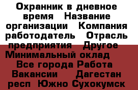 Охранник в дневное время › Название организации ­ Компания-работодатель › Отрасль предприятия ­ Другое › Минимальный оклад ­ 1 - Все города Работа » Вакансии   . Дагестан респ.,Южно-Сухокумск г.